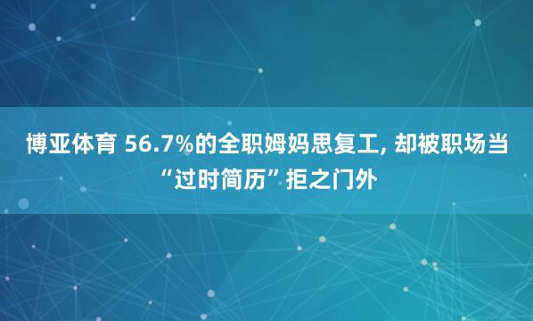 博亚体育 56.7%的全职姆妈思复工, 却被职场当“过时简历”拒之门外