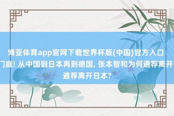 博亚体育app官网下载世界杯版(中国)官方入口 三换门庭! 从中国到日本再到德国, 张本智和为何遴荐离开日本?