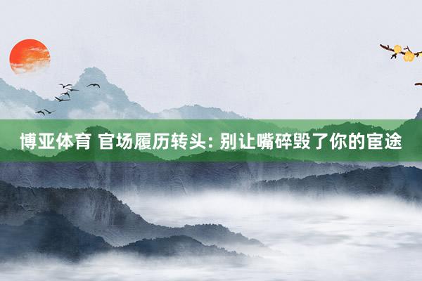 博亚体育 官场履历转头: 别让嘴碎毁了你的宦途
