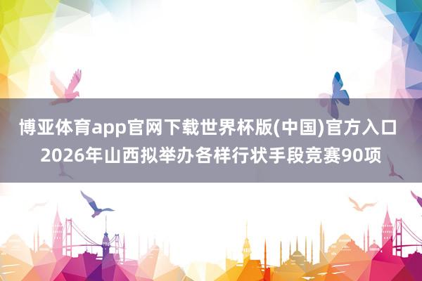 博亚体育app官网下载世界杯版(中国)官方入口 2026年山西拟举办各样行状手段竞赛90项