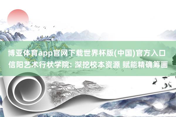 博亚体育app官网下载世界杯版(中国)官方入口 信阳艺术行状学院: 深挖校本资源 赋能精确筹画