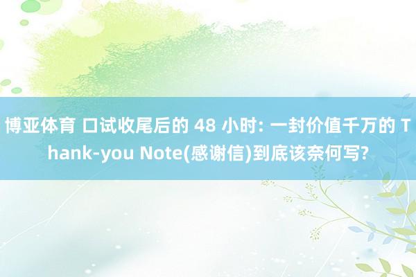 博亚体育 口试收尾后的 48 小时: 一封价值千万的 Thank-you Note(感谢信)到底该奈何写?