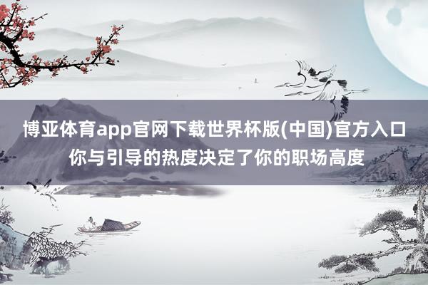 博亚体育app官网下载世界杯版(中国)官方入口 你与引导的热度决定了你的职场高度