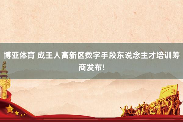 博亚体育 成王人高新区数字手段东说念主才培训筹商发布!