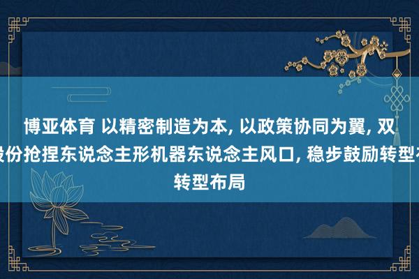 博亚体育 以精密制造为本， 以政策协同为翼， 双林股份抢捏东说念主形机器东说念主风口， 稳步鼓励转型布局