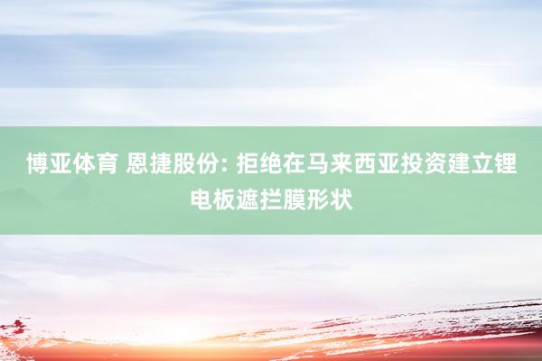 博亚体育 恩捷股份: 拒绝在马来西亚投资建立锂电板遮拦膜形状