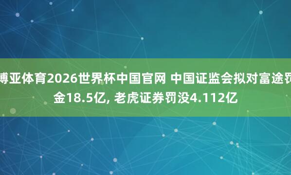 博亚体育2026世界杯中国官网 中国证监会拟对富途罚金18.5亿, 老虎证券罚没4.112亿