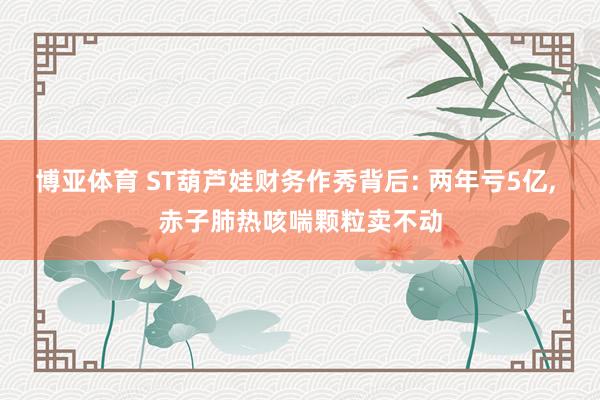 博亚体育 ST葫芦娃财务作秀背后: 两年亏5亿, 赤子肺热咳喘颗粒卖不动