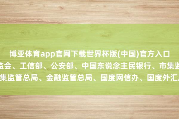 博亚体育app官网下载世界杯版(中国)官方入口 经国务院甘愿, 中国证监会、工信部、公安部、中国东说念主民银行、市集监管总局、金融监管总局、国度网信办、国度外汇局, 兼并印发《整治决策》