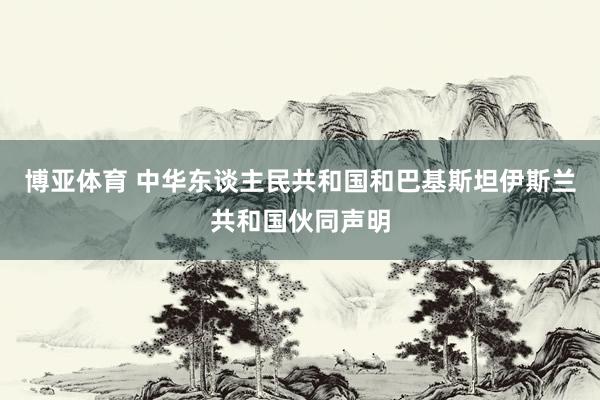博亚体育 中华东谈主民共和国和巴基斯坦伊斯兰共和国伙同声明