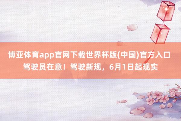 博亚体育app官网下载世界杯版(中国)官方入口 驾驶员在意!驾驶新规,6月1日起现实