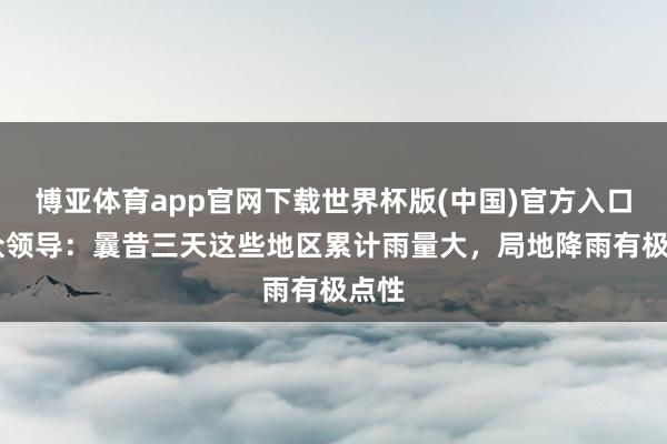 博亚体育app官网下载世界杯版(中国)官方入口 民众领导：曩昔三天这些地区累计雨量大，局地降雨有极点性