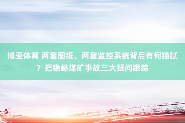 博亚体育 两套图纸、两套监控系统背后有何猫腻?把稳峪煤矿事故三大疑问跟踪