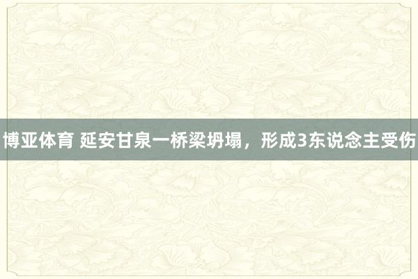 博亚体育 延安甘泉一桥梁坍塌，形成3东说念主受伤
