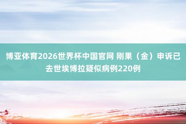 博亚体育2026世界杯中国官网 刚果（金）申诉已去世埃博拉疑似病例220例