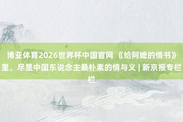 博亚体育2026世界杯中国官网 《给阿嬷的情书》里,尽显中国东说念主最朴素的情与义 | 新京报专栏
