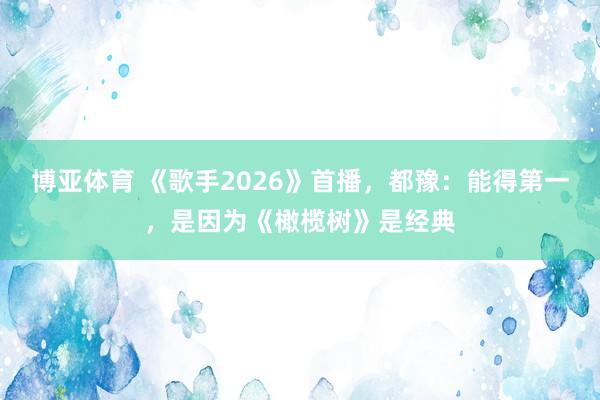 博亚体育 《歌手2026》首播，都豫：能得第一，是因为《橄榄树》是经典