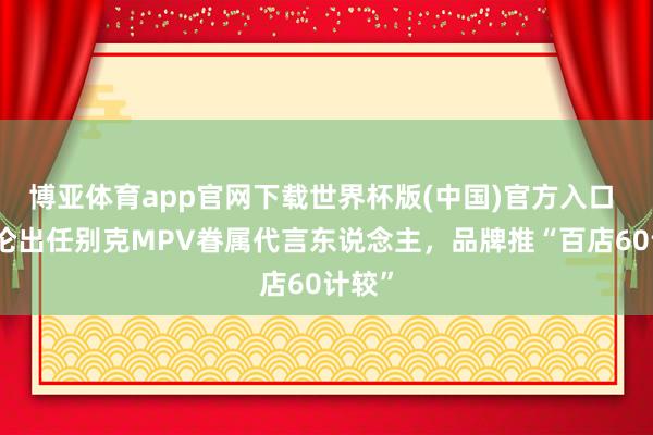 博亚体育app官网下载世界杯版(中国)官方入口 周杰伦出任别克MPV眷属代言东说念主，品牌推“百店60计较”