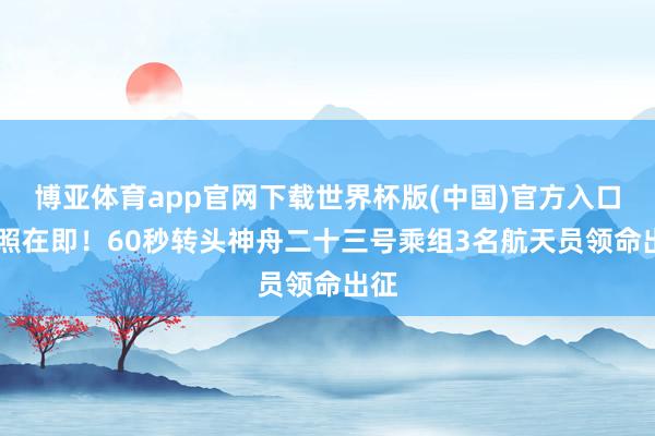 博亚体育app官网下载世界杯版(中国)官方入口 辐照在即!60秒转头神舟二十三号乘组3名航天员领命出征