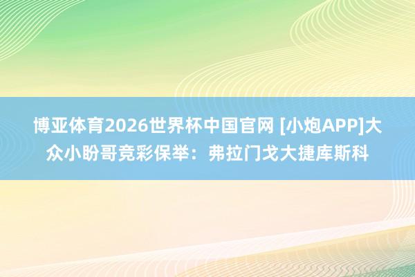 博亚体育2026世界杯中国官网 [小炮APP]大众小盼哥竞彩保举：弗拉门戈大捷库斯科