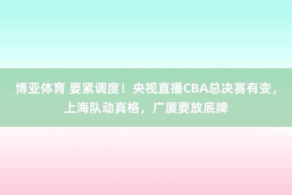 博亚体育 要紧调度!央视直播CBA总决赛有变,上海队动真格,广厦要放底牌