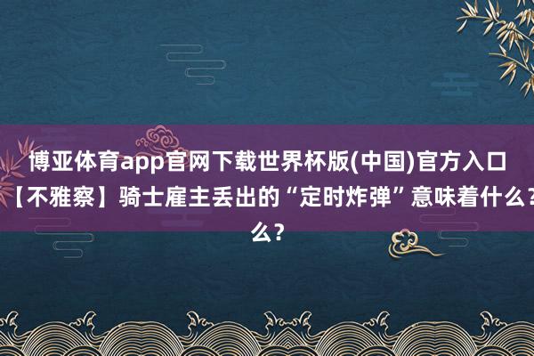 博亚体育app官网下载世界杯版(中国)官方入口 【不雅察】骑士雇主丢出的“定时炸弹”意味着什么?