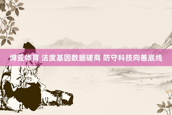 博亚体育 法度基因数据磋商 防守科技向善底线
