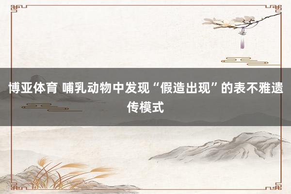 博亚体育 哺乳动物中发现“假造出现”的表不雅遗传模式