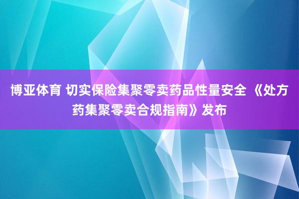 博亚体育 切实保险集聚零卖药品性量安全 《处方药集聚零卖合规指南》发布