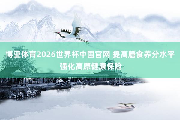 博亚体育2026世界杯中国官网 提高膳食养分水平 强化高原健康保险