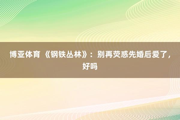 博亚体育 《钢铁丛林》：别再荧惑先婚后爱了，好吗