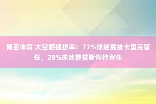 博亚体育 太空晒提拔率：77%球迷提拔卡里克留任，28%球迷提拔斯洛特留任