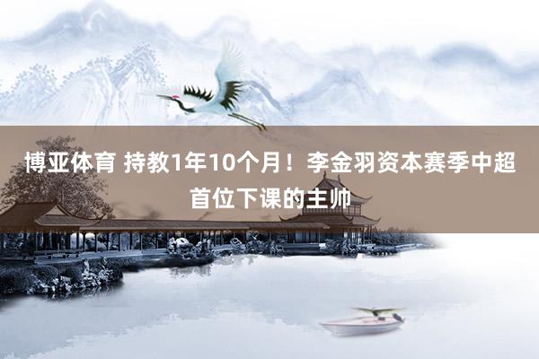 博亚体育 持教1年10个月!李金羽资本赛季中超首位下课的主帅