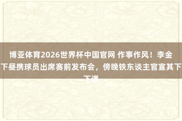 博亚体育2026世界杯中国官网 作事作风!李金羽下昼携球员出席赛前发布会,傍晚铁东谈主官宣其下课