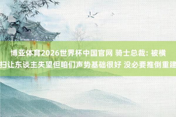 博亚体育2026世界杯中国官网 骑士总裁: 被横扫让东谈主失望但咱们声势基础很好 没必要推倒重建