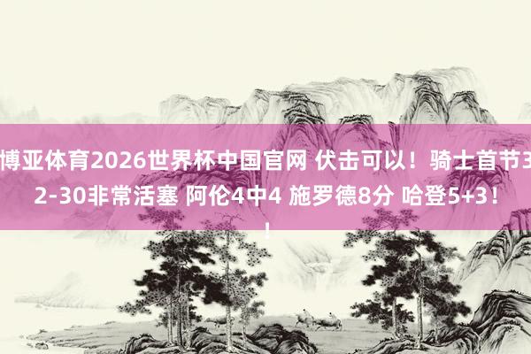 博亚体育2026世界杯中国官网 伏击可以！骑士首节32-30非常活塞 阿伦4中4 施罗德8分 哈登5+3！