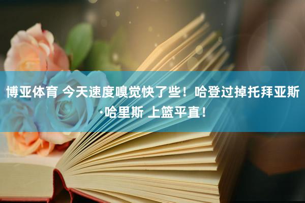 博亚体育 今天速度嗅觉快了些！哈登过掉托拜亚斯·哈里斯 上篮平直！