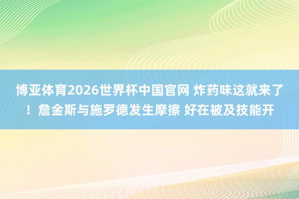博亚体育2026世界杯中国官网 炸药味这就来了！詹金斯与施罗德发生摩擦 好在被及技能开