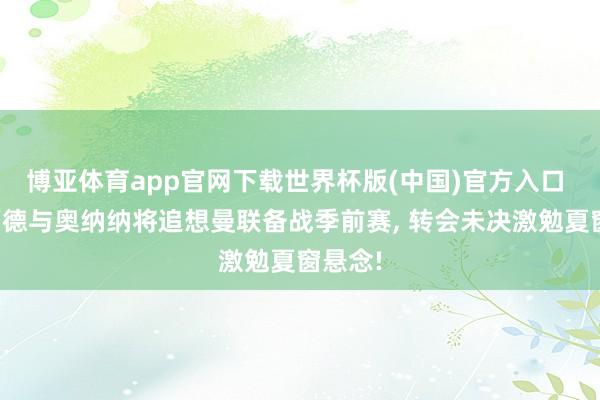 博亚体育app官网下载世界杯版(中国)官方入口 拉什福德与奥纳纳将追想曼联备战季前赛, 转会未决激勉夏窗悬念!