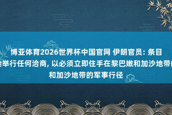 博亚体育2026世界杯中国官网 伊朗官员: 条目讲理前不会举行任何洽商, 以必须立即住手在黎巴嫩和加沙地带的军事行径