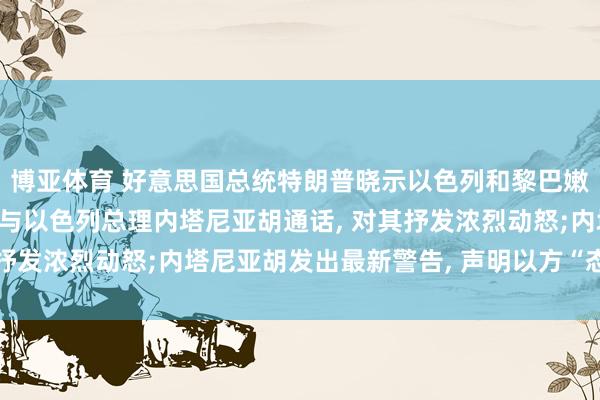 博亚体育 好意思国总统特朗普晓示以色列和黎巴嫩真主党环节决定! 今日与以色列总理内塔尼亚胡通话, 对其抒发浓烈动怒;内塔尼亚胡发出最新警告, 声明以方“态度不变”