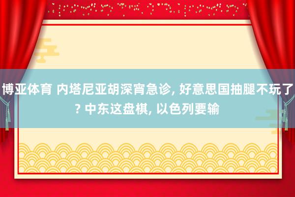 博亚体育 内塔尼亚胡深宵急诊， 好意思国抽腿不玩了? 中东这盘棋， 以色列要输