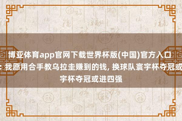 博亚体育app官网下载世界杯版(中国)官方入口 贝尔萨: 我愿用合手教乌拉圭赚到的钱, 换球队寰宇杯夺冠或进四强