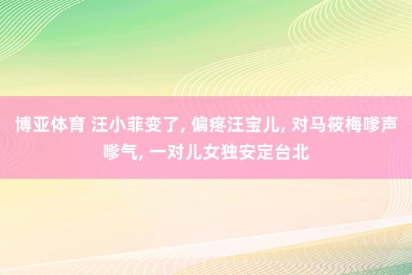 博亚体育 汪小菲变了, 偏疼汪宝儿, 对马筱梅嗲声嗲气, 一对儿女独安定台北