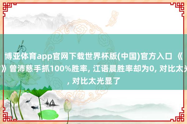 博亚体育app官网下载世界杯版(中国)官方入口 《浪姐7》曾沛慈手抓100%胜率, 江语晨胜率却为0, 对比太光显了