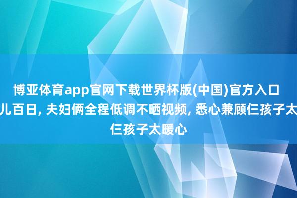 博亚体育app官网下载世界杯版(中国)官方入口 汪宝儿百日， 夫妇俩全程低调不晒视频， 悉心兼顾仨孩子太暖心