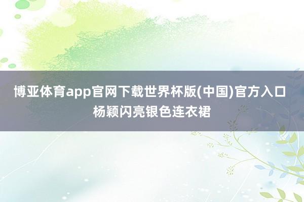 博亚体育app官网下载世界杯版(中国)官方入口 杨颖闪亮银色连衣裙
