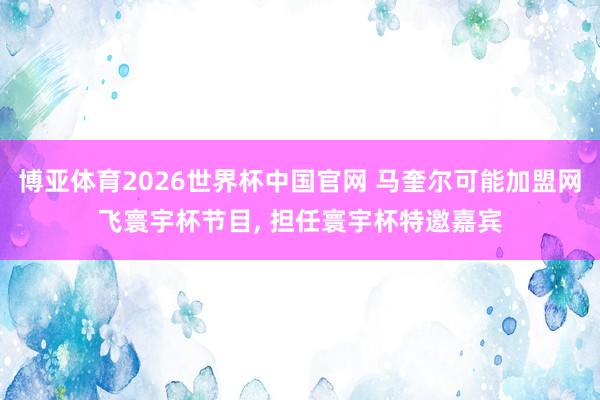 博亚体育2026世界杯中国官网 马奎尔可能加盟网飞寰宇杯节目, 担任寰宇杯特邀嘉宾