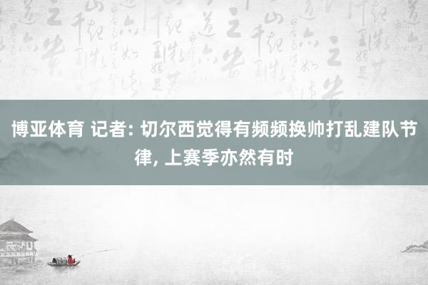 博亚体育 记者: 切尔西觉得有频频换帅打乱建队节律, 上赛季亦然有时
