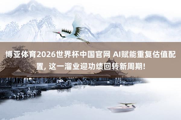 博亚体育2026世界杯中国官网 AI赋能重复估值配置, 这一溜业迎功绩回转新周期!